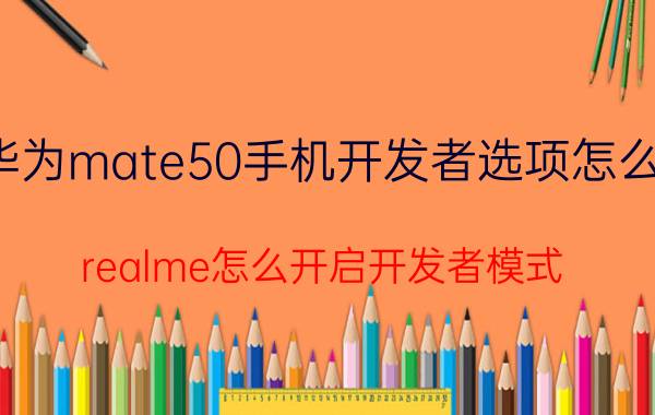 华为mate50手机开发者选项怎么开 realme怎么开启开发者模式？